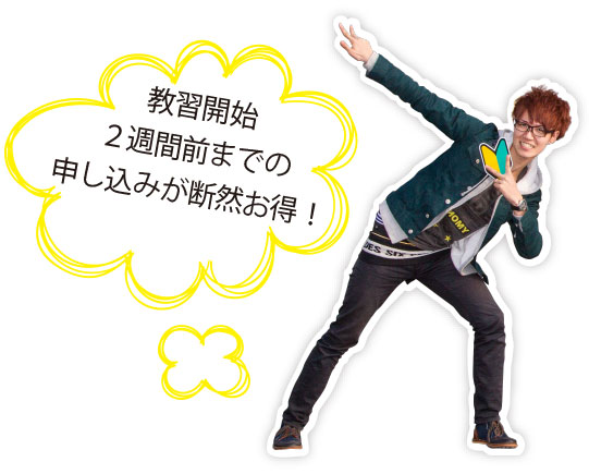 教習開始2週間前までのお申し込みが断然お得!